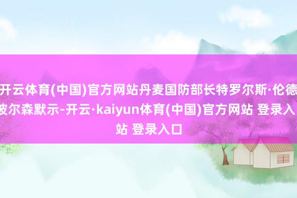 开云体育(中国)官方网站丹麦国防部长特罗尔斯·伦德·波尔森默示-开云·kaiyun体育(中国)官方网站 登录入口
