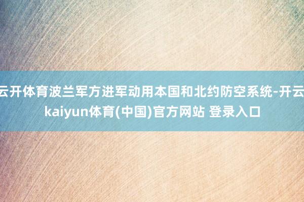 云开体育波兰军方进军动用本国和北约防空系统-开云·kaiyun体育(中国)官方网站 登录入口