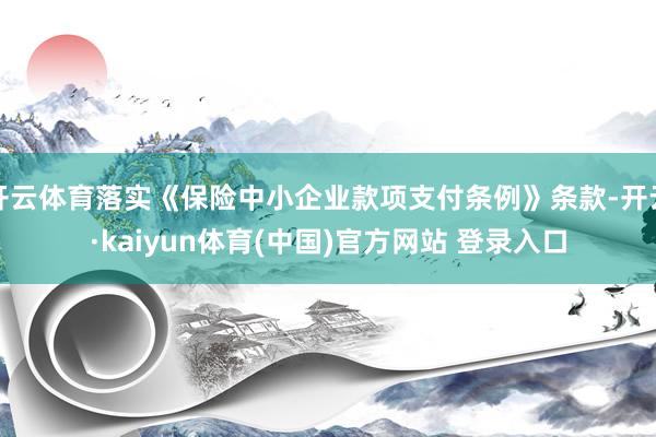 开云体育落实《保险中小企业款项支付条例》条款-开云·kaiyun体育(中国)官方网站 登录入口