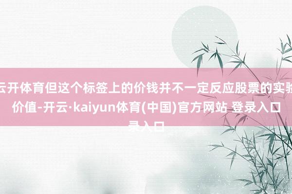 云开体育但这个标签上的价钱并不一定反应股票的实验价值-开云·kaiyun体育(中国)官方网站 登录入口
