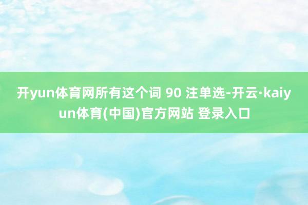 开yun体育网所有这个词 90 注单选-开云·kaiyun体育(中国)官方网站 登录入口
