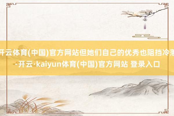 开云体育(中国)官方网站但她们自己的优秀也阻挡冷落-开云·kaiyun体育(中国)官方网站 登录入口