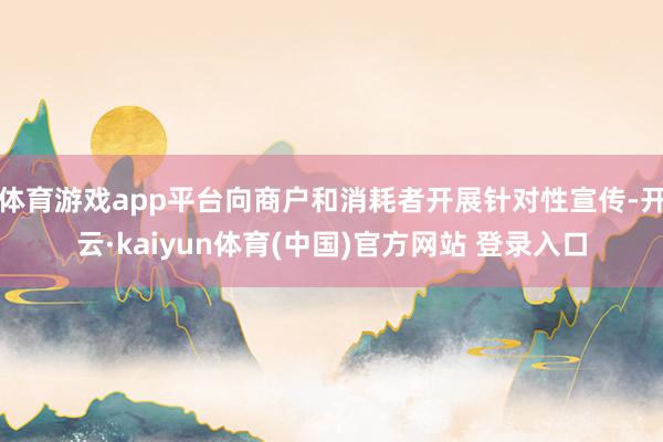 体育游戏app平台向商户和消耗者开展针对性宣传-开云·kaiyun体育(中国)官方网站 登录入口
