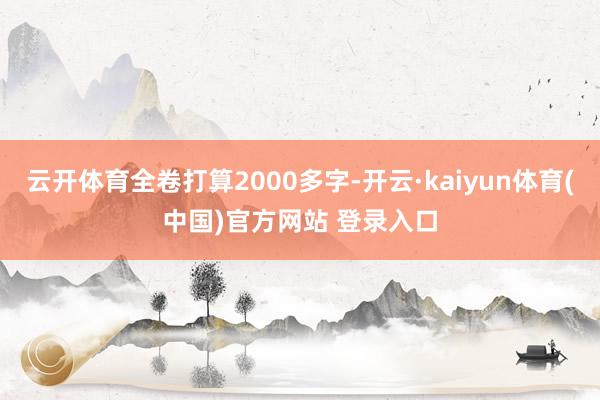 云开体育全卷打算2000多字-开云·kaiyun体育(中国)官方网站 登录入口