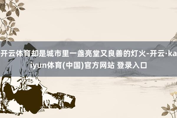 开云体育却是城市里一盏亮堂又良善的灯火-开云·kaiyun体育(中国)官方网站 登录入口