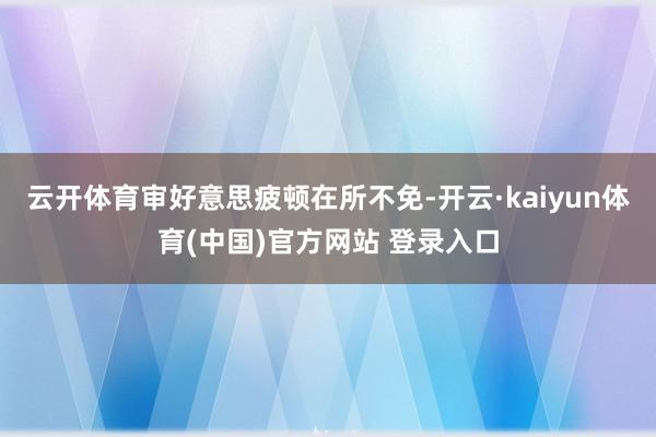 云开体育审好意思疲顿在所不免-开云·kaiyun体育(中国)官方网站 登录入口