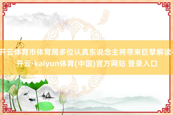 开云体育市体育局多位认真东说念主将带来巨擘解读-开云·kaiyun体育(中国)官方网站 登录入口