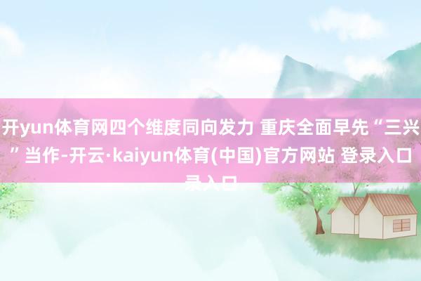 开yun体育网四个维度同向发力 重庆全面早先“三兴”当作-开云·kaiyun体育(中国)官方网站 登录入口